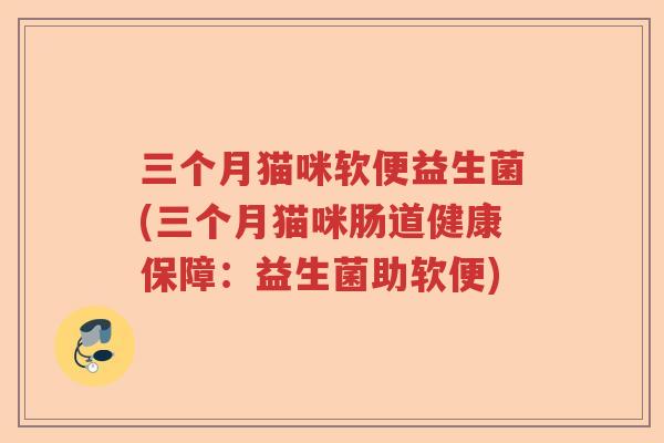 三个月猫咪软便益生菌(三个月猫咪肠道健康保障:益生菌助软便) 三个月猫咪软便益生菌(三个月猫咪肠道健康保障:益生菌助软便)