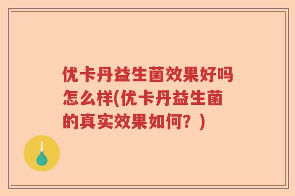 优卡丹益生菌效果好吗怎么样(优卡丹益生菌的真实效果如何？)