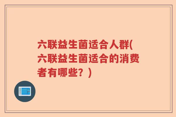 六联益生菌适合人群(六联益生菌适合的消费者有哪些?) 六联益生菌适合人群(六联益生菌适合的消费者有哪些?)