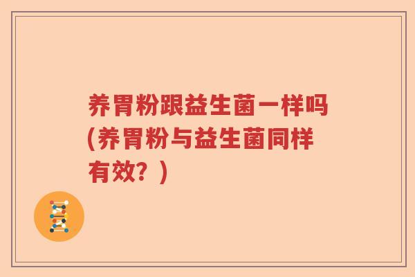养胃粉跟益生菌一样吗(养胃粉与益生菌同样有效?) 养胃粉跟益生菌一样吗(养胃粉与益生菌同样有效?)