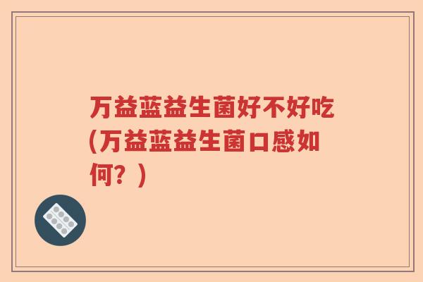 万益蓝益生菌好不好吃(万益蓝益生菌口感如何?) 万益蓝益生菌好不好吃(万益蓝益生菌口感如何?)