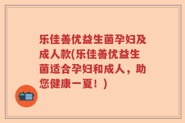 乐佳善优益生菌孕妇及成人款(乐佳善优益生菌适合孕妇和成人，助您健康一夏！)