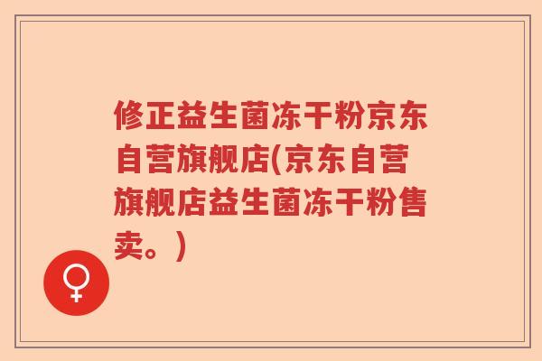 修正益生菌冻干粉京东自营旗舰店(京东自营旗舰店益生菌冻干粉售卖。) 修正益生菌冻干粉京东自营旗舰店(京东自营旗舰店益生菌冻干粉售卖。)