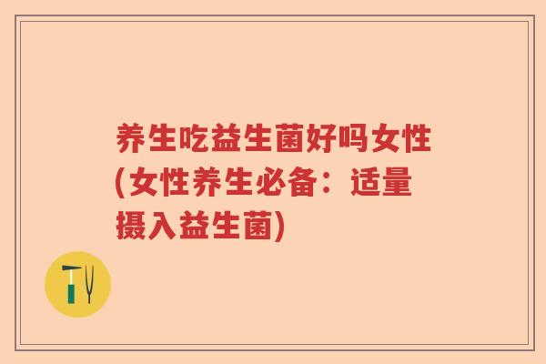 养生吃益生菌好吗女性(女性养生必备：适量摄入益生菌)