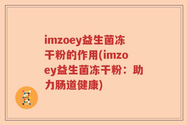 imzoey益生菌冻干粉的作用(imzoey益生菌冻干粉:助力肠道健康) imzoey益生菌冻干粉的作用(imzoey益生菌冻干粉:助力肠道健康)