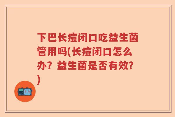 下巴长痘闭口吃益生菌管用吗(长痘闭口怎么办?益生菌是否有效?) 下巴长痘闭口吃益生菌管用吗(长痘闭口怎么办?益生菌是否有效?)