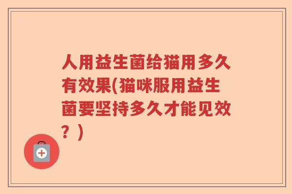 人用益生菌给猫用多久有效果(猫咪服用益生菌要坚持多久才能见效?) 人用益生菌给猫用多久有效果(猫咪服用益生菌要坚持多久才能见效?)