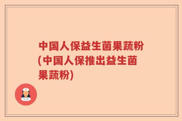 中国人保益生菌果蔬粉(中国人保推出益生菌果蔬粉) 中国人保益生菌果蔬粉(中国人保推出益生菌果蔬粉)