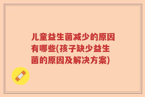 儿童益生菌减少的原因有哪些(孩子缺少益生菌的原因及解决方案) 儿童益生菌减少的原因有哪些(孩子缺少益生菌的原因及解决方案)