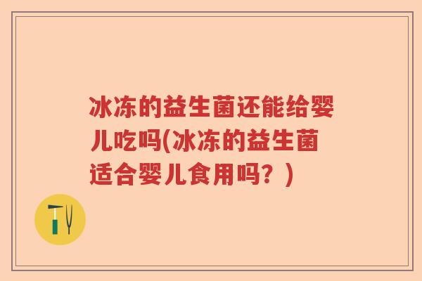 冰冻的益生菌还能给婴儿吃吗(冰冻的益生菌适合婴儿食用吗?) 冰冻的益生菌还能给婴儿吃吗(冰冻的益生菌适合婴儿食用吗?)