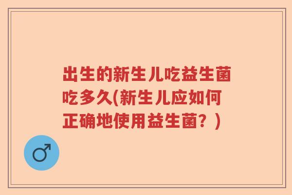 出生的新生儿吃益生菌吃多久(新生儿应如何正确地使用益生菌?) 出生的新生儿吃益生菌吃多久(新生儿应如何正确地使用益生菌?)