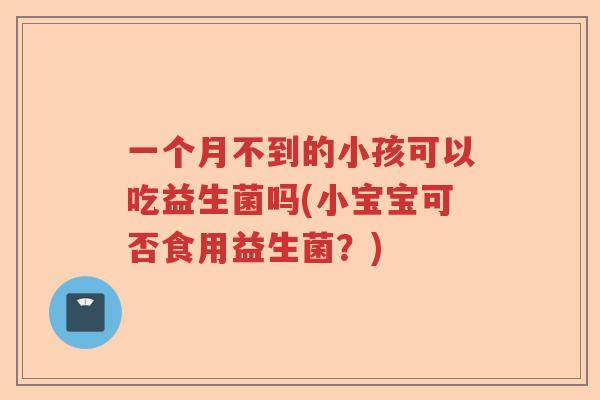一个月不到的小孩可以吃益生菌吗(小宝宝可否食用益生菌？)