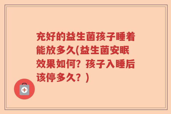 充好的益生菌孩子睡着能放多久(益生菌安眠效果如何？孩子入睡后该停多久？)