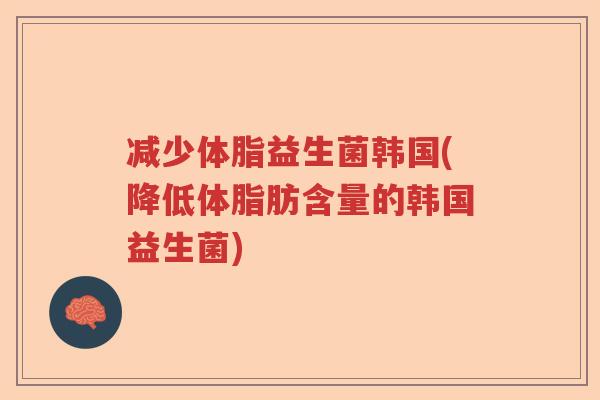 减少体脂益生菌韩国(降低体脂肪含量的韩国益生菌)