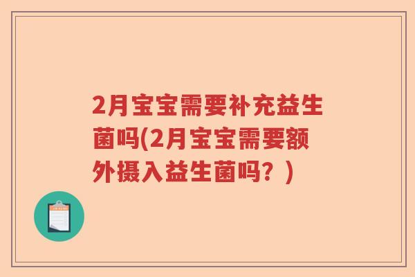 2月宝宝需要补充益生菌吗(2月宝宝需要额外摄入益生菌吗?) 2月宝宝需要补充益生菌吗(2月宝宝需要额外摄入益生菌吗?)