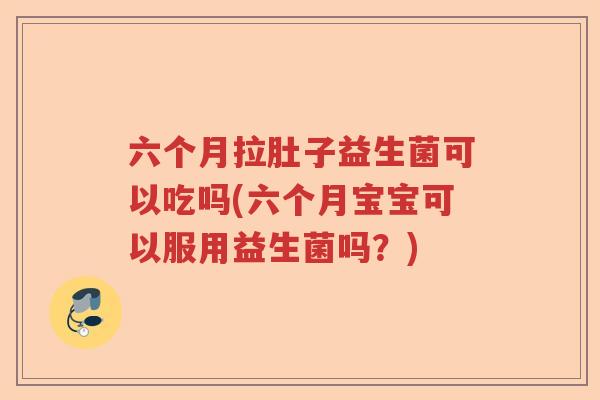 六个月拉肚子益生菌可以吃吗(六个月宝宝可以服用益生菌吗?) 六个月拉肚子益生菌可以吃吗(六个月宝宝可以服用益生菌吗?)