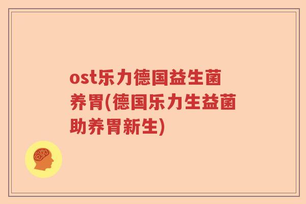 ost乐力德国益生菌养胃(德国乐力生益菌助养胃新生) ost乐力德国益生菌养胃(德国乐力生益菌助养胃新生)