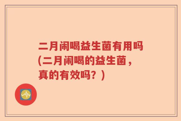 二月闹喝益生菌有用吗(二月闹喝的益生菌,真的有效吗?) 二月闹喝益生菌有用吗(二月闹喝的益生菌,真的有效吗?)