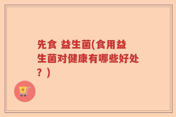 先食 益生菌(食用益生菌对健康有哪些好处?) 先食 益生菌(食用益生菌对健康有哪些好处?)