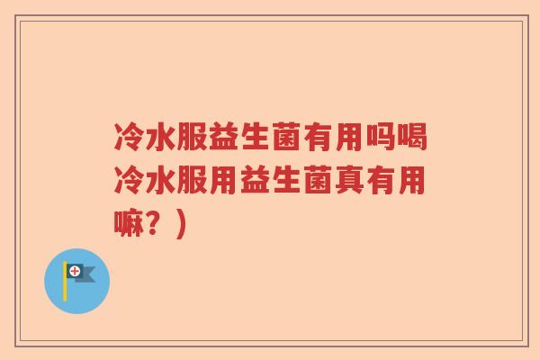 冷水服益生菌有用吗喝冷水服用益生菌真有用嘛？)