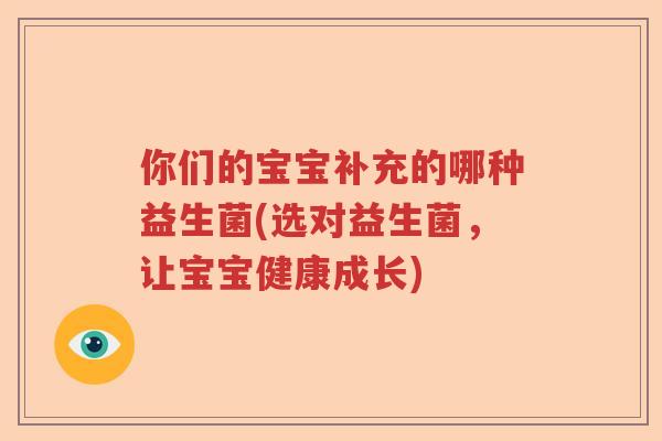 你们的宝宝补充的哪种益生菌(选对益生菌,让宝宝健康成长) 你们的宝宝补充的哪种益生菌(选对益生菌,让宝宝健康成长)