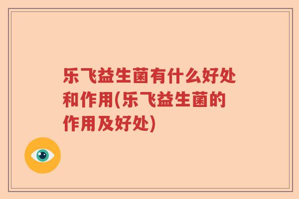 乐飞益生菌有什么好处和作用(乐飞益生菌的作用及好处) 乐飞益生菌有什么好处和作用(乐飞益生菌的作用及好处)