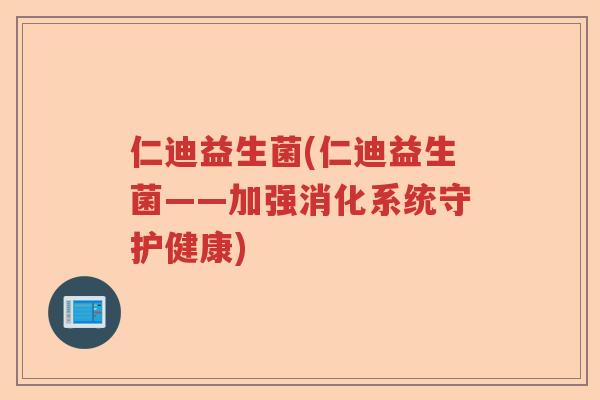 仁迪益生菌(仁迪益生菌——加强消化系统守护健康) 仁迪益生菌(仁迪益生菌——加强消化系统守护健康)