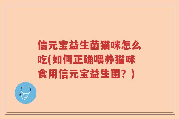 信元宝益生菌猫咪怎么吃(如何正确喂养猫咪食用信元宝益生菌?) 信元宝益生菌猫咪怎么吃(如何正确喂养猫咪食用信元宝益生菌?)