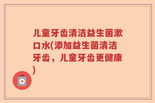 儿童牙齿清洁益生菌漱口水(添加益生菌清洁牙齿,儿童牙齿更健康) 儿童牙齿清洁益生菌漱口水(添加益生菌清洁牙齿,儿童牙齿更健康)
