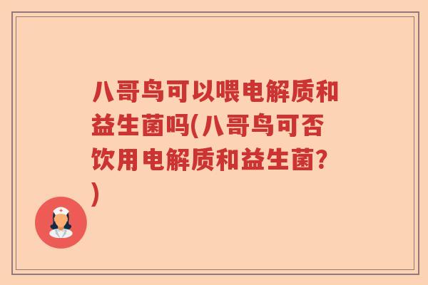 八哥鸟可以喂电解质和益生菌吗(八哥鸟可否饮用电解质和益生菌?) 八哥鸟可以喂电解质和益生菌吗(八哥鸟可否饮用电解质和益生菌?)