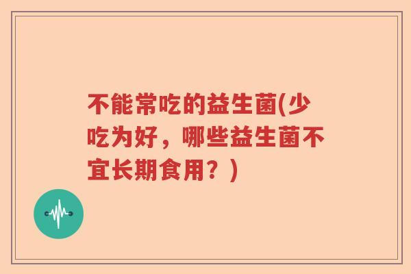 不能常吃的益生菌(少吃为好，哪些益生菌不宜长期食用？)