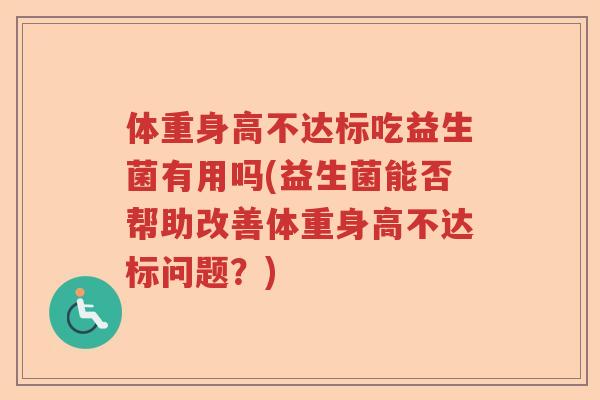 体重身高不达标吃益生菌有用吗(益生菌能否帮助改善体重身高不达标问题?) 体重身高不达标吃益生菌有用吗(益生菌能否帮助改善体重身高不达标问题?)