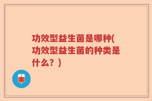 功效型益生菌是哪种(功效型益生菌的种类是什么?) 功效型益生菌是哪种(功效型益生菌的种类是什么?)