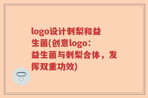 logo设计刺梨和益生菌(创意logo：益生菌与刺梨合体，发挥双重功效)