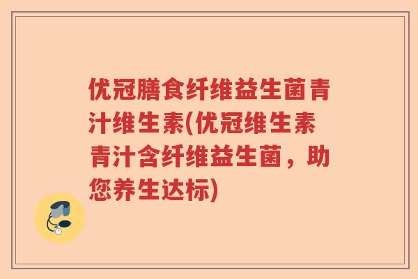 优冠膳食纤维益生菌青汁维生素(优冠维生素青汁含纤维益生菌,助您养生达标) 优冠膳食纤维益生菌青汁维生素(优冠维生素青汁含纤维益生菌,助您养生达标)