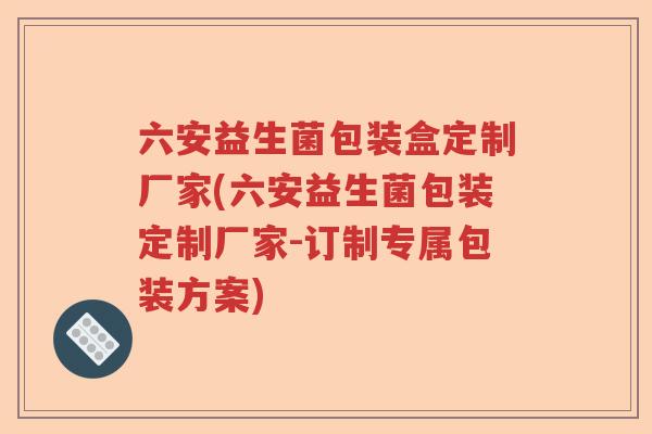 六安益生菌包装盒定制厂家(六安益生菌包装定制厂家-订制专属包装方案) 六安益生菌包装盒定制厂家(六安益生菌包装定制厂家-订制专属包装方案)