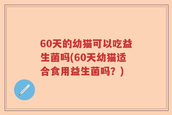 60天的幼猫可以吃益生菌吗(60天幼猫适合食用益生菌吗?) 60天的幼猫可以吃益生菌吗(60天幼猫适合食用益生菌吗?)