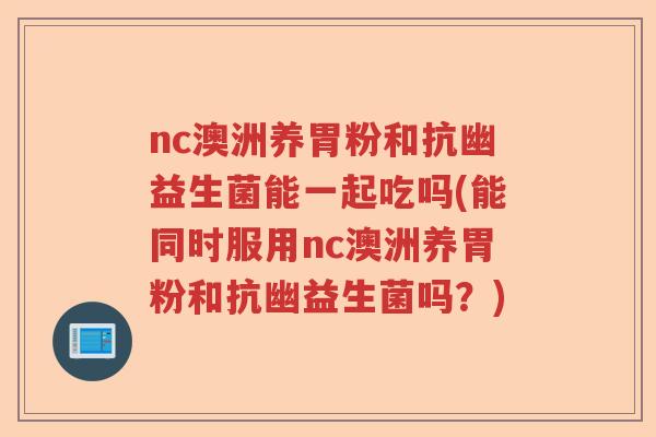nc澳洲养胃粉和抗幽益生菌能一起吃吗(能同时服用nc澳洲养胃粉和抗幽益生菌吗?) nc澳洲养胃粉和抗幽益生菌能一起吃吗(能同时服用nc澳洲养胃粉和抗幽益生菌吗?)
