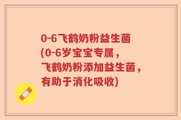 0-6飞鹤奶粉益生菌(0-6岁宝宝专属，飞鹤奶粉添加益生菌，有助于消化吸收)