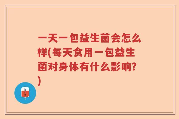 一天一包益生菌会怎么样(每天食用一包益生菌对身体有什么影响?) 一天一包益生菌会怎么样(每天食用一包益生菌对身体有什么影响?)