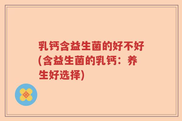 乳钙含益生菌的好不好(含益生菌的乳钙:养生好选择) 乳钙含益生菌的好不好(含益生菌的乳钙:养生好选择)