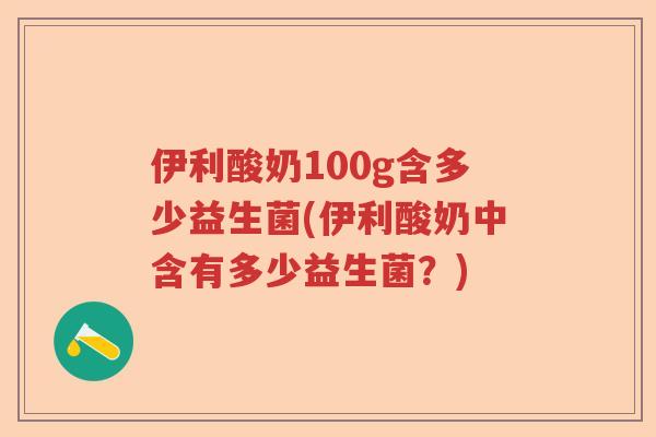 伊利酸奶100g含多少益生菌(伊利酸奶中含有多少益生菌?) 伊利酸奶100g含多少益生菌(伊利酸奶中含有多少益生菌?)