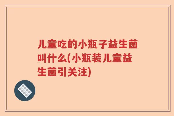 儿童吃的小瓶子益生菌叫什么(小瓶装儿童益生菌引关注)