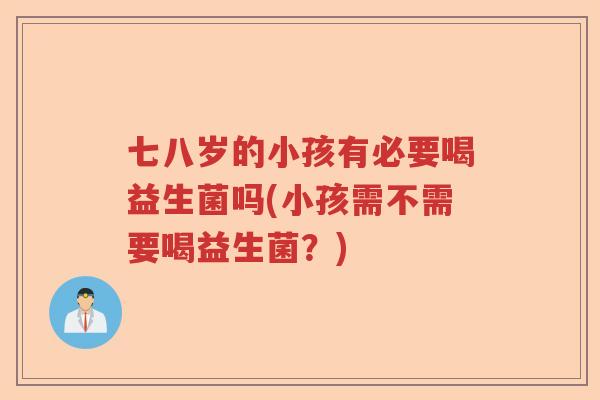 七八岁的小孩有必要喝益生菌吗(小孩需不需要喝益生菌?) 七八岁的小孩有必要喝益生菌吗(小孩需不需要喝益生菌?)