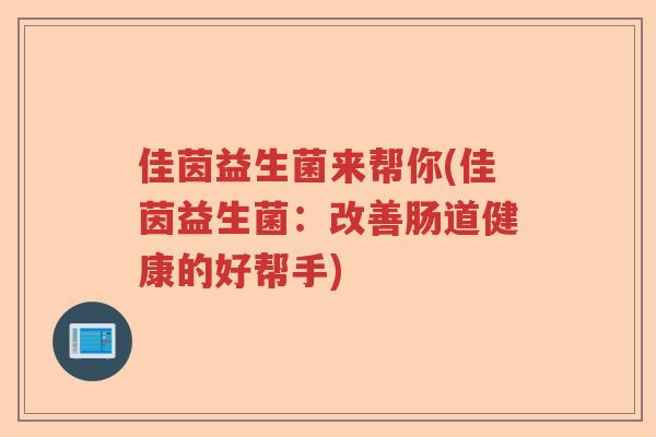 佳茵益生菌来帮你(佳茵益生菌:改善肠道健康的好帮手) 佳茵益生菌来帮你(佳茵益生菌:改善肠道健康的好帮手)