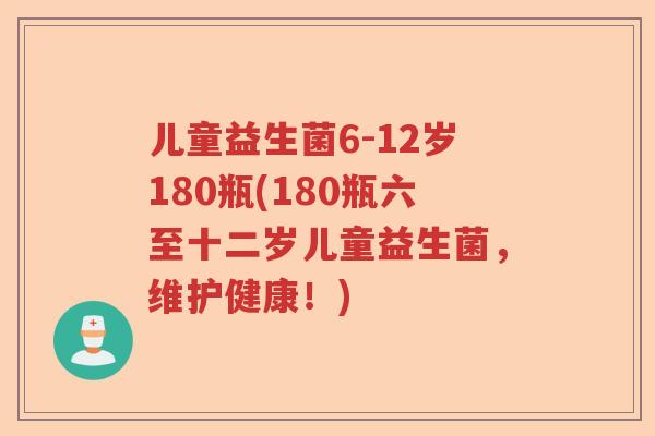 儿童益生菌6-12岁180瓶(180瓶六至十二岁儿童益生菌，维护健康！)