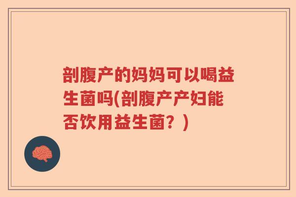 剖腹产的妈妈可以喝益生菌吗(剖腹产产妇能否饮用益生菌?) 剖腹产的妈妈可以喝益生菌吗(剖腹产产妇能否饮用益生菌?)