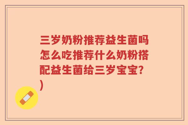 三岁奶粉推荐益生菌吗怎么吃推荐什么奶粉搭配益生菌给三岁宝宝?) 三岁奶粉推荐益生菌吗怎么吃推荐什么奶粉搭配益生菌给三岁宝宝?)