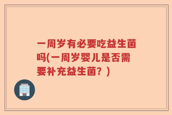 一周岁有必要吃益生菌吗(一周岁婴儿是否需要补充益生菌?) 一周岁有必要吃益生菌吗(一周岁婴儿是否需要补充益生菌?)