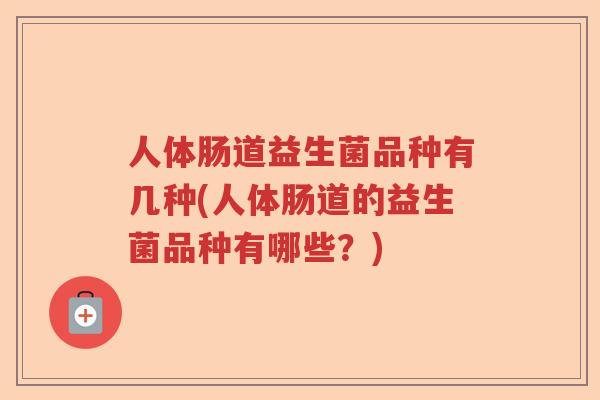 人体肠道益生菌品种有几种(人体肠道的益生菌品种有哪些?) 人体肠道益生菌品种有几种(人体肠道的益生菌品种有哪些?)